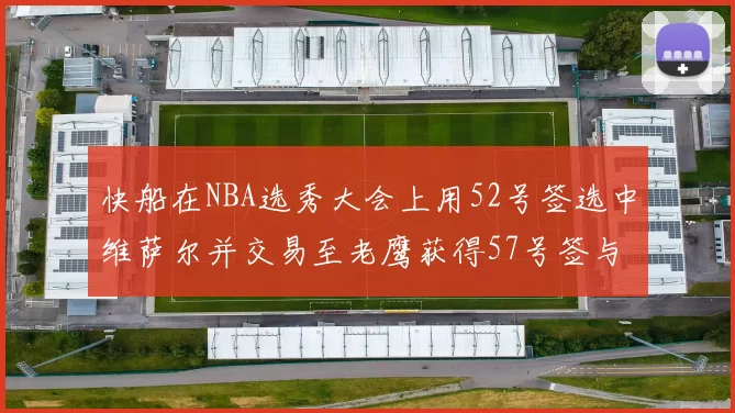 快船在NBA选秀大会上用52号签选中维萨尔并交易至老鹰获得57号签与现金补偿