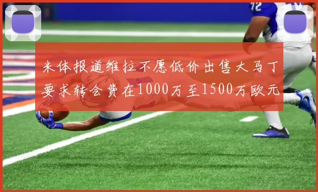 米体报道维拉不愿低价出售大马丁要求转会费在1000万至1500万欧元之间