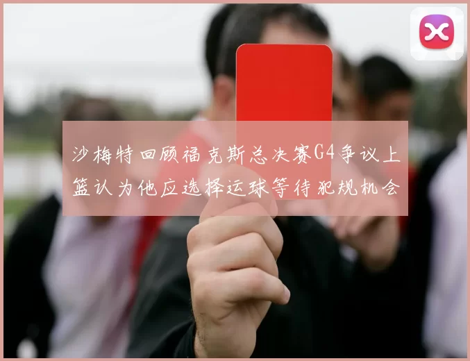 沙梅特回顾福克斯总决赛G4争议上篮认为他应选择运球等待犯规机会