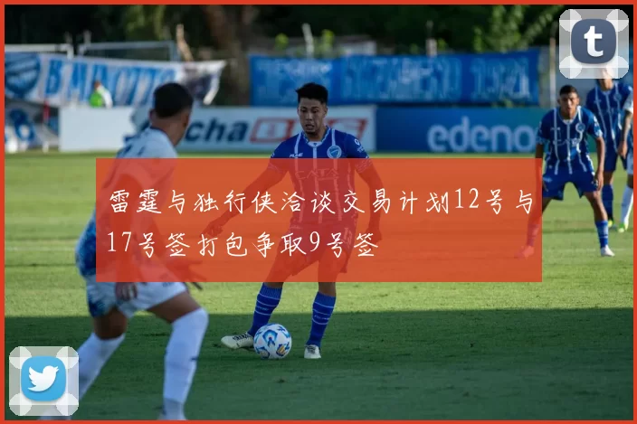 雷霆与独行侠洽谈交易计划12号与17号签打包争取9号签
