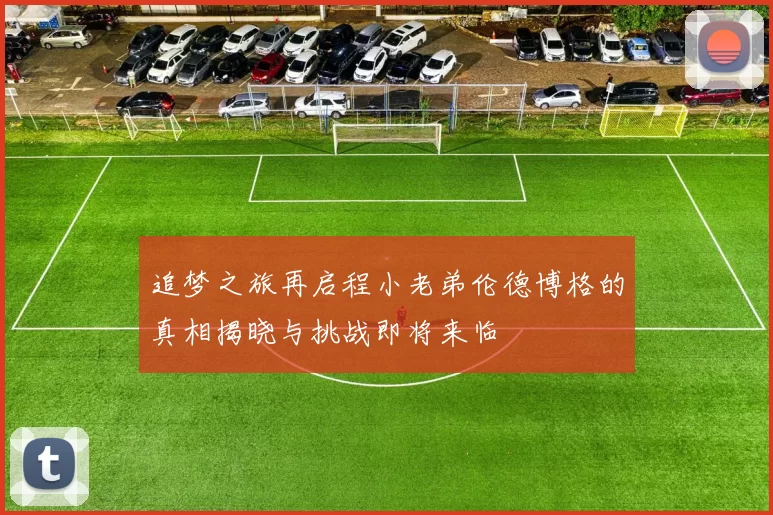 追梦之旅再启程小老弟伦德博格的真相揭晓与挑战即将来临