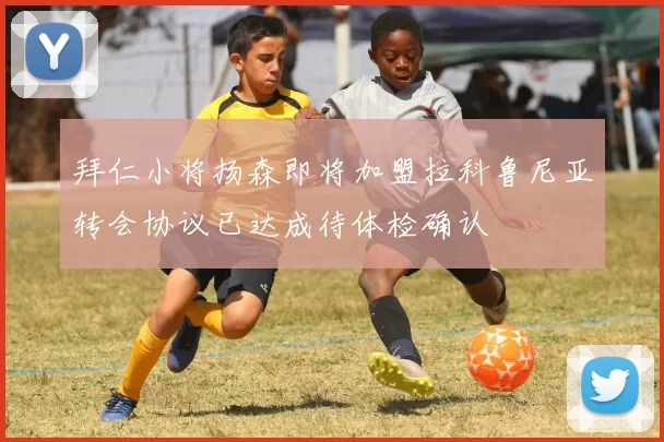 拜仁小将扬森即将加盟拉科鲁尼亚转会协议已达成待体检确认
