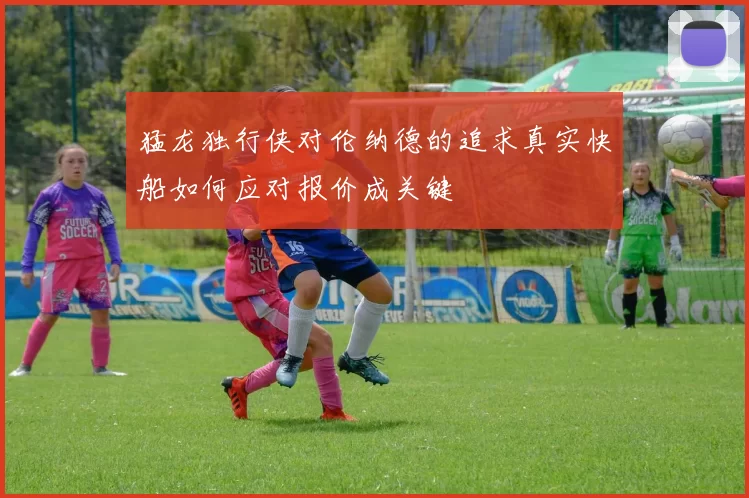 猛龙独行侠对伦纳德的追求真实快船如何应对报价成关键