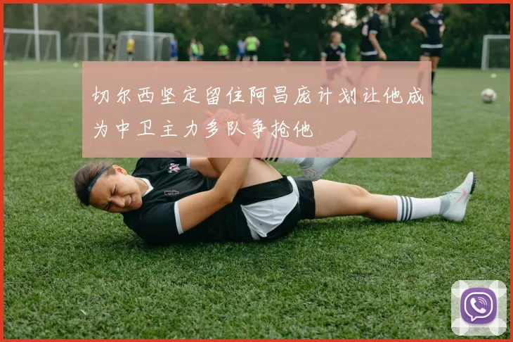 切尔西坚定留住阿昌庞计划让他成为中卫主力多队争抢他