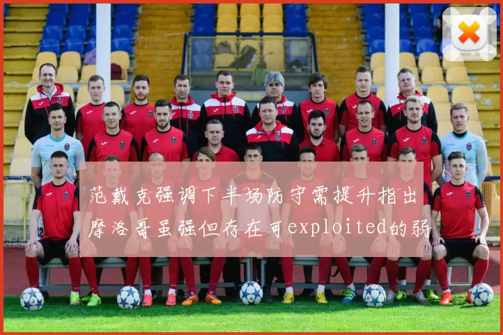 范戴克强调下半场防守需提升指出摩洛哥虽强但存在可exploited的弱点